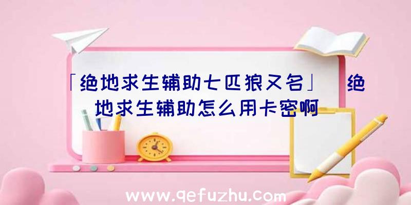 「绝地求生辅助七匹狼又名」|绝地求生辅助怎么用卡密啊